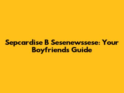 Sepcardise B Sesenewssese: Your Boyfriend's Guide
