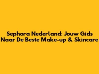 Sephora Nederland: Jouw Gids Naar De Beste Make-up & Skincare