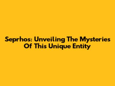 Seprhos: Unveiling The Mysteries Of This Unique Entity