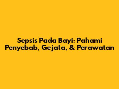 Sepsis Pada Bayi: Pahami Penyebab, Gejala, & Perawatan