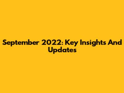 September 2022: Key Insights And Updates