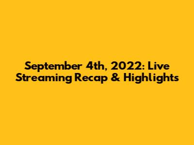 September 4th, 2022: Live Streaming Recap & Highlights