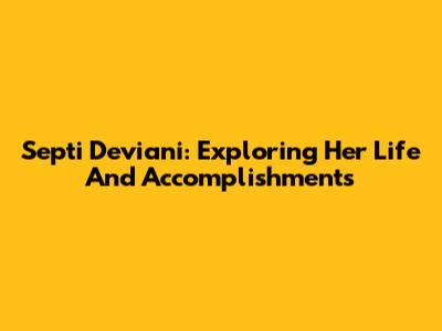 Septi Deviani: Exploring Her Life And Accomplishments