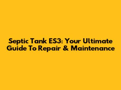 Septic Tank ES3: Your Ultimate Guide To Repair & Maintenance