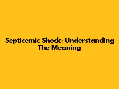 Septicemic Shock: Understanding The Meaning
