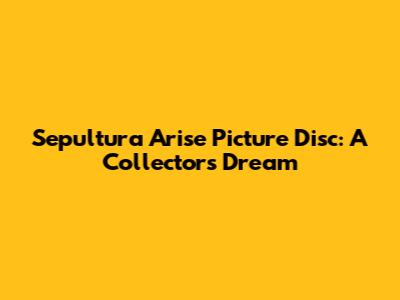 Sepultura Arise Picture Disc: A Collector's Dream