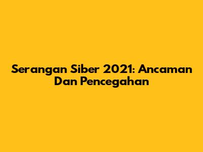 Serangan Siber 2021: Ancaman Dan Pencegahan