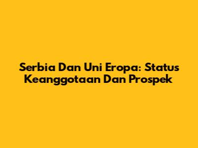 Serbia Dan Uni Eropa: Status Keanggotaan Dan Prospek