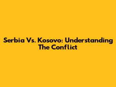 Serbia Vs. Kosovo: Understanding The Conflict