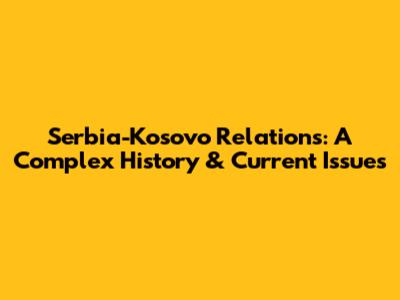 Serbia-Kosovo Relations: A Complex History & Current Issues