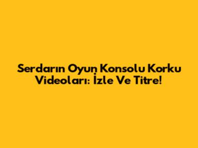 Serdar'ın Oyun Konsolu Korku Videoları: İzle Ve Titre!