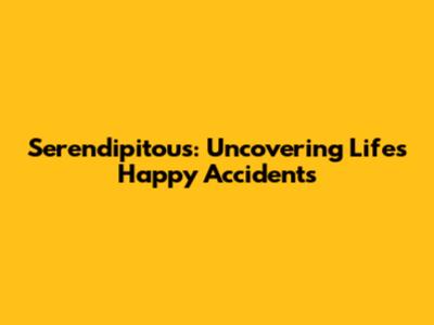 Serendipitous: Uncovering Life's Happy Accidents