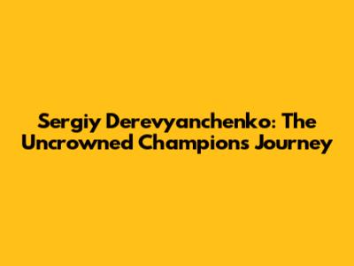 Sergiy Derevyanchenko: The Uncrowned Champion's Journey