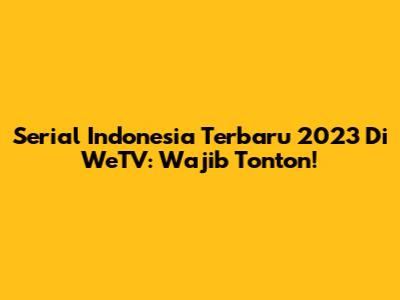 Serial Indonesia Terbaru 2023 Di WeTV: Wajib Tonton!