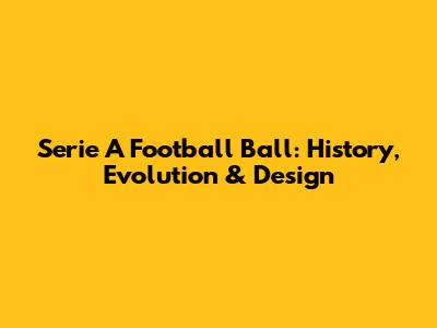 Serie A Football Ball: History, Evolution & Design