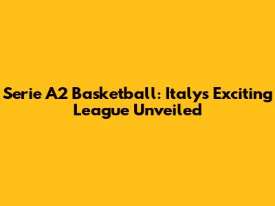 Serie A2 Basketball: Italy's Exciting League Unveiled