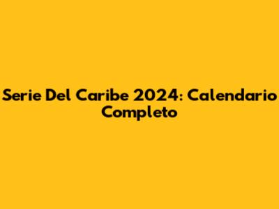 Serie Del Caribe 2024: Calendario Completo