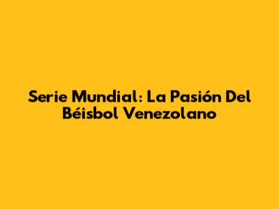 Serie Mundial: La Pasión Del Béisbol Venezolano