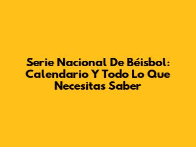 Serie Nacional De Béisbol: Calendario Y Todo Lo Que Necesitas Saber