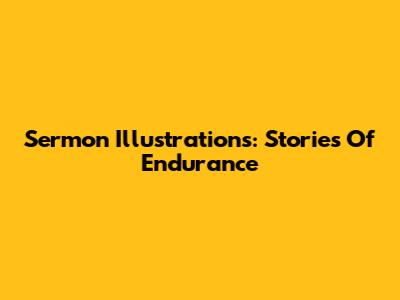 Sermon Illustrations: Stories Of Endurance