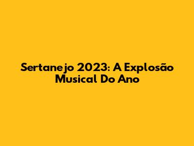 Sertanejo 2023: A Explosão Musical Do Ano