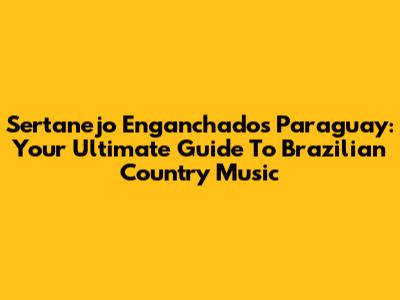 Sertanejo Enganchados Paraguay: Your Ultimate Guide To Brazilian Country Music