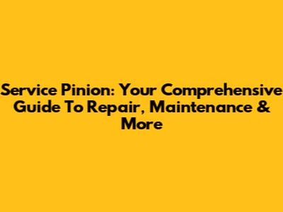 Service Pinion: Your Comprehensive Guide To Repair, Maintenance & More