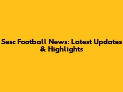 Sesc Football News: Latest Updates & Highlights