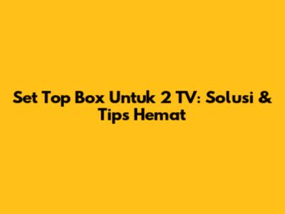 Set Top Box Untuk 2 TV: Solusi & Tips Hemat