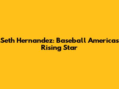 Seth Hernandez: Baseball America's Rising Star
