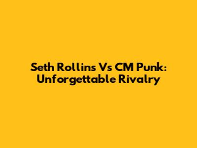 Seth Rollins Vs CM Punk: Unforgettable Rivalry