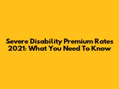 Severe Disability Premium Rates 2021: What You Need To Know