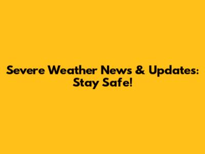 Severe Weather News & Updates: Stay Safe!