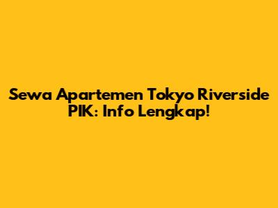 Sewa Apartemen Tokyo Riverside PIK: Info Lengkap!