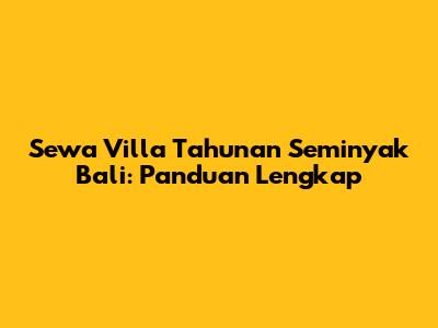 Sewa Villa Tahunan Seminyak Bali: Panduan Lengkap