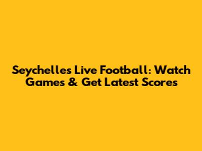 Seychelles Live Football: Watch Games & Get Latest Scores