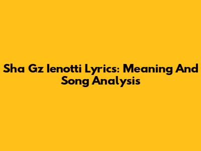 Sha Gz Ienotti Lyrics: Meaning And Song Analysis