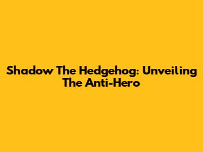 Shadow The Hedgehog: Unveiling The Anti-Hero