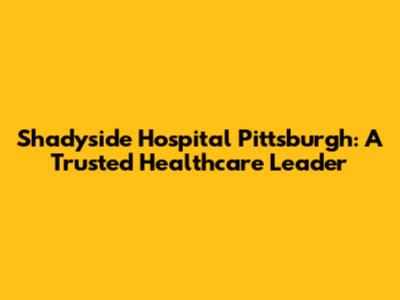 Shadyside Hospital Pittsburgh: A Trusted Healthcare Leader