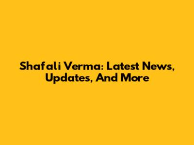 Shafali Verma: Latest News, Updates, And More