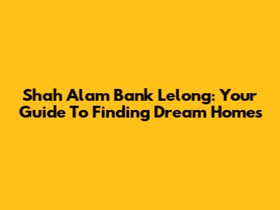 Shah Alam Bank Lelong: Your Guide To Finding Dream Homes