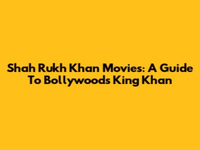 Shah Rukh Khan Movies: A Guide To Bollywood's King Khan