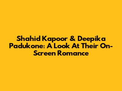 Shahid Kapoor & Deepika Padukone: A Look At Their On-Screen Romance