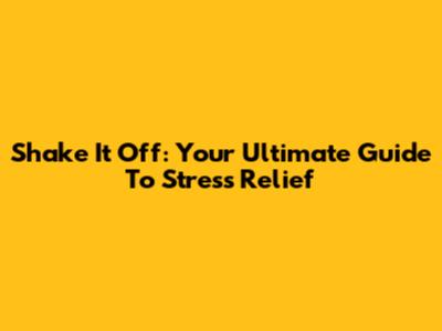 Shake It Off: Your Ultimate Guide To Stress Relief