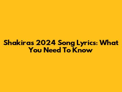 Shakira's 2024 Song Lyrics: What You Need To Know