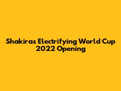 Shakira's Electrifying World Cup 2022 Opening