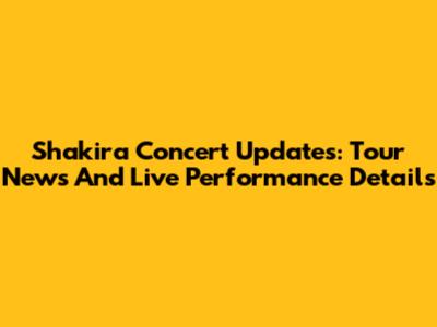 Shakira Concert Updates: Tour News And Live Performance Details
