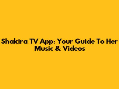 Shakira TV App: Your Guide To Her Music & Videos