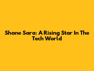 Shane Sara: A Rising Star In The Tech World