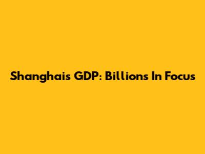 Shanghai's GDP: Billions In Focus